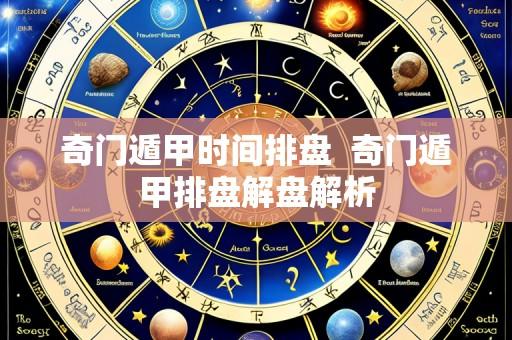 奇门遁甲时间排盘 奇门遁甲排盘解盘解析