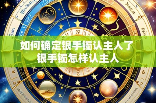 如何确定银手镯认主人了 银手镯怎样认主人