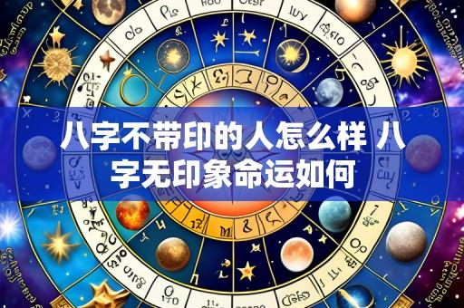 八字不带印的人怎么样 八字无印象命运如何