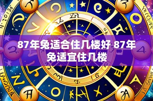 87年兔适合住几楼好 87年兔适宜住几楼