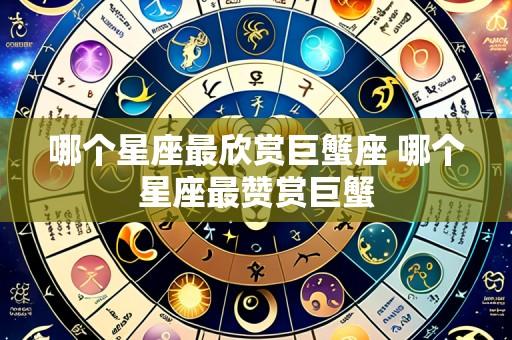 哪个星座最欣赏巨蟹座 哪个星座最赞赏巨蟹