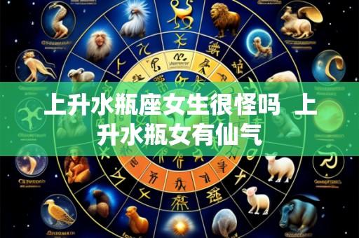 上升水瓶座女生很怪吗 上升水瓶女有仙气
