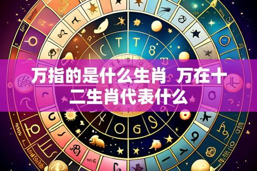 万指的是什么生肖 万在十二生肖代表什么