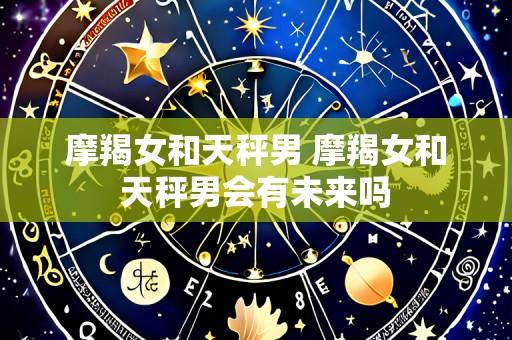 摩羯女和天秤男 摩羯女和天秤男会有未来吗