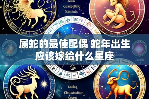 属蛇的最佳配偶 蛇年出生应该嫁给什么星座
