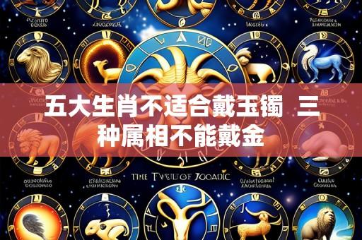 五大生肖不适合戴玉镯 三种属相不能戴金