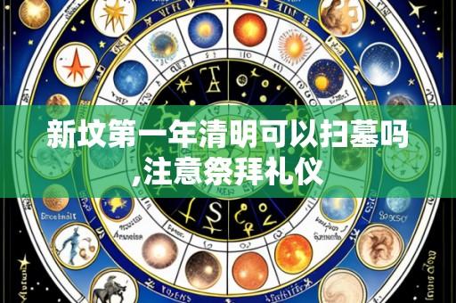 新坟第一年清明可以扫墓吗,注意祭拜礼仪