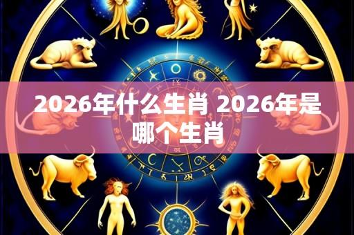 2026年什么生肖 2026年是哪个生肖