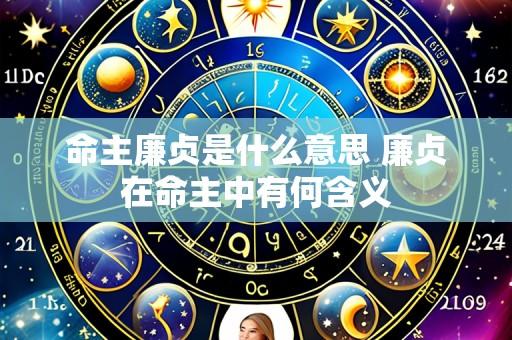 命主廉贞是什么意思 廉贞在命主中有何含义