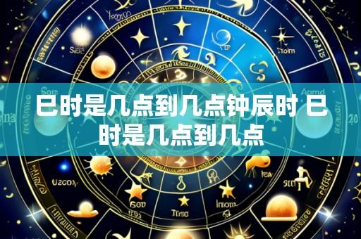 巳时是几点到几点钟辰时 巳时是几点到几点