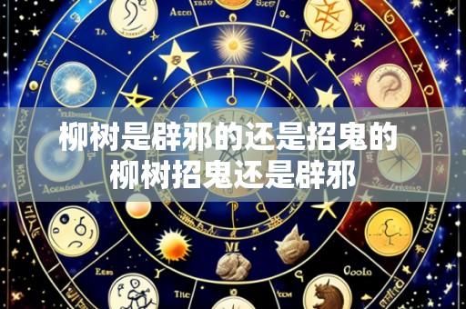 柳树是辟邪的还是招鬼的 柳树招鬼还是辟邪