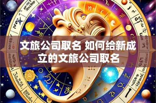 文旅公司取名 如何给新成立的文旅公司取名