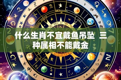 什么生肖不宜戴鱼吊坠 三种属相不能戴金