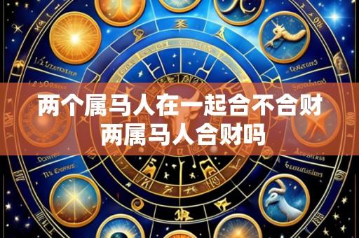 两个属马人在一起合不合财 两属马人合财吗