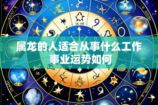 属龙的人适合从事什么工作 事业运势如何