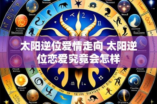 太阳逆位爱情走向 太阳逆位恋爱究竟会怎样