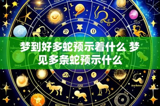 梦到好多蛇预示着什么 梦见多条蛇预示什么
