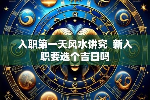 入职第一天风水讲究  新入职要选个吉日吗