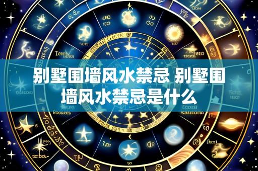 别墅围墙风水禁忌 别墅围墙风水禁忌是什么
