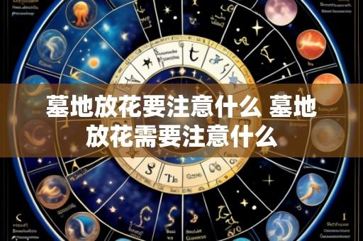 墓地放花要注意什么 墓地放花需要注意什么