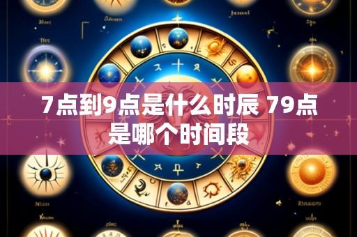 7点到9点是什么时辰 79点是哪个时间段