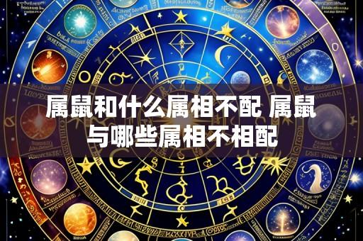 属鼠和什么属相不配 属鼠与哪些属相不相配