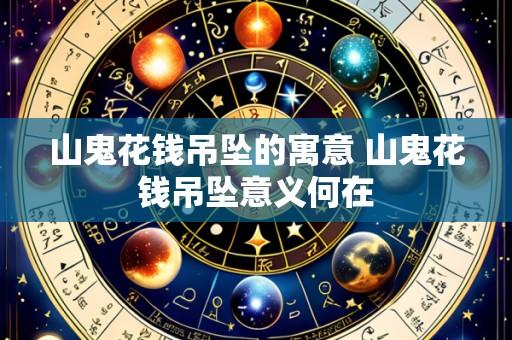 山鬼花钱吊坠的寓意 山鬼花钱吊坠意义何在