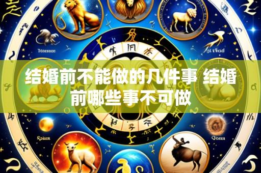 结婚前不能做的几件事 结婚前哪些事不可做