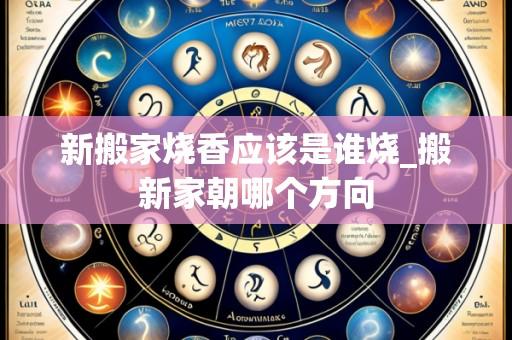 新搬家烧香应该是谁烧_搬新家朝哪个方向