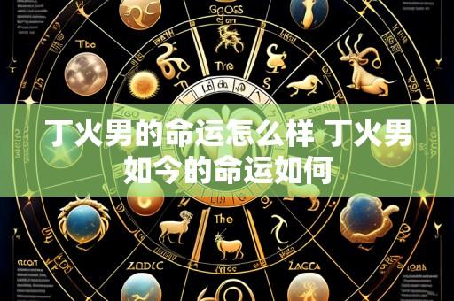 丁火男的命运怎么样 丁火男如今的命运如何