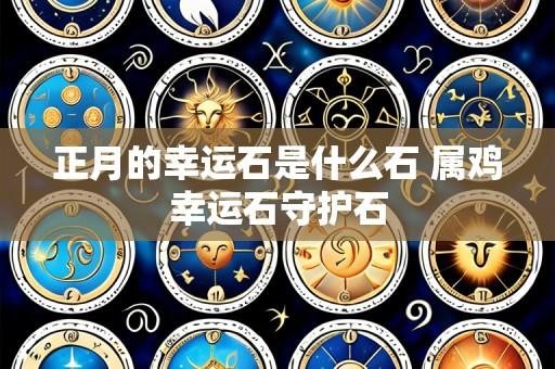 正月的幸运石是什么石 属鸡幸运石守护石