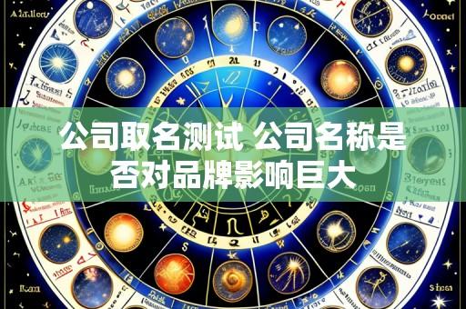 公司取名测试 公司名称是否对品牌影响巨大