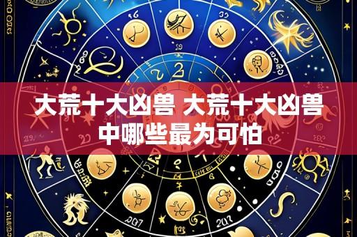 大荒十大凶兽 大荒十大凶兽中哪些最为可怕