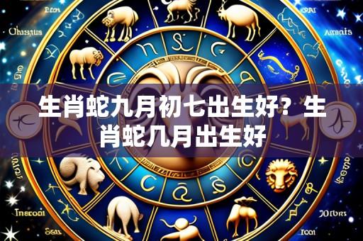 生肖蛇九月初七出生好？生肖蛇几月出生好