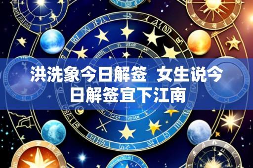 洪洗象今日解签 女生说今日解签宜下江南