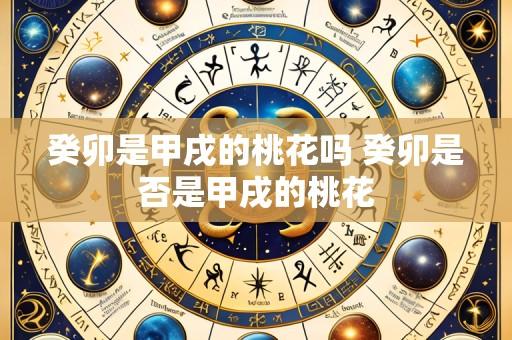 癸卯是甲戌的桃花吗 癸卯是否是甲戌的桃花