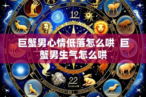 巨蟹男心情低落怎么哄 巨蟹男生气怎么哄