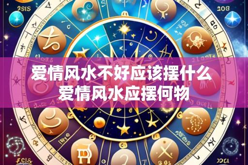 爱情风水不好应该摆什么 爱情风水应摆何物