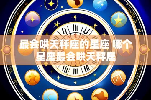 最会哄天秤座的星座 哪个星座最会哄天秤座