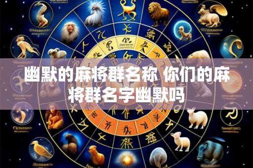 幽默的麻将群名称 你们的麻将群名字幽默吗