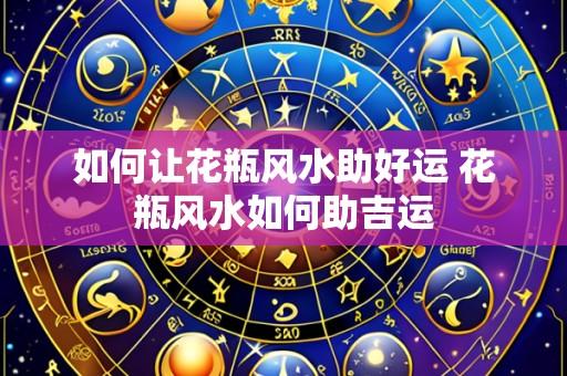 如何让花瓶风水助好运 花瓶风水如何助吉运