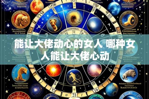能让大佬动心的女人 哪种女人能让大佬心动