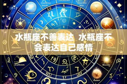 水瓶座不善表达  水瓶座不会表达自己感情