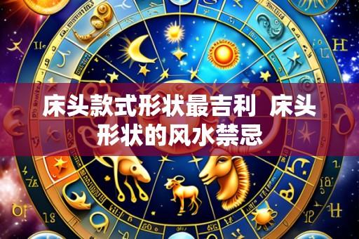 床头款式形状最吉利  床头形状的风水禁忌
