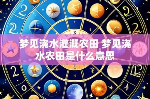 梦见浇水灌溉农田 梦见浇水农田是什么意思