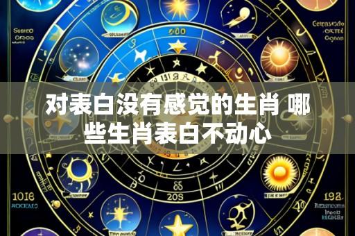 对表白没有感觉的生肖 哪些生肖表白不动心