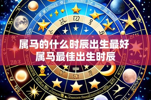 属马的什么时辰出生最好 属马最佳出生时辰