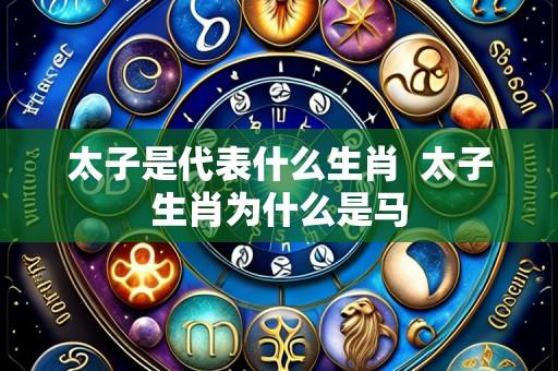 太子是代表什么生肖 太子生肖为什么是马