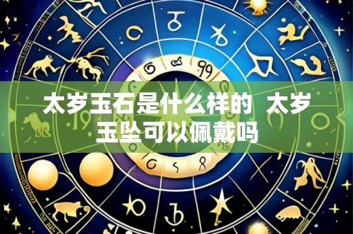 太岁玉石是什么样的 太岁玉坠可以佩戴吗