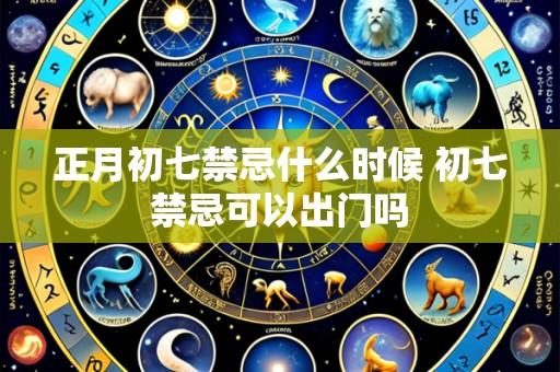 正月初七禁忌什么时候 初七禁忌可以出门吗